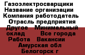 Газоэлектросварщики › Название организации ­ Компания-работодатель › Отрасль предприятия ­ Другое › Минимальный оклад ­ 1 - Все города Работа » Вакансии   . Амурская обл.,Белогорск г.